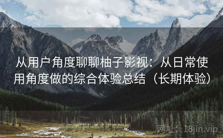 从用户角度聊聊柚子影视：从日常使用角度做的综合体验总结（长期体验）