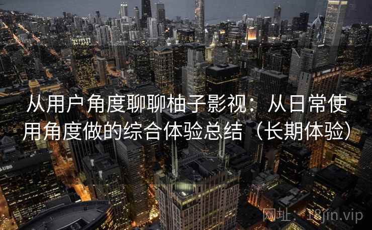 从用户角度聊聊柚子影视:从日常使用角度做的综合体验总结(长期体验) 从用户角度聊聊柚子影视:从日常使用角度做的综合体验总结(长期体验)
