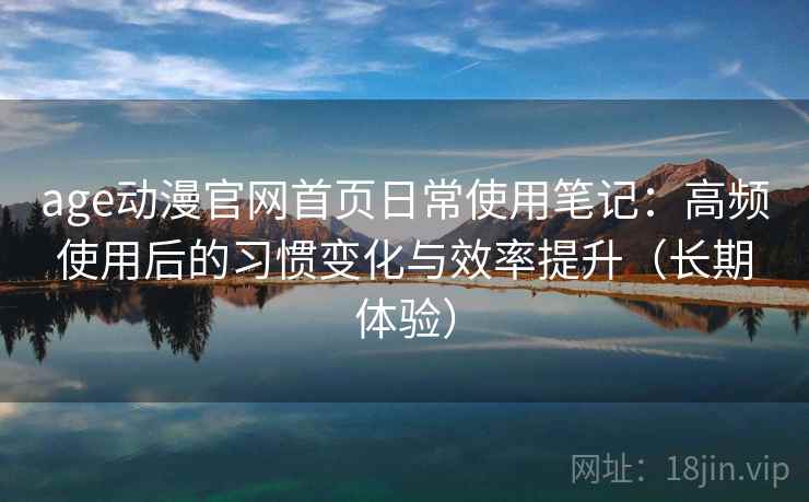 age动漫官网首页日常使用笔记:高频使用后的习惯变化与效率提升(长期体验) age动漫官网首页日常使用笔记:高频使用后的习惯变化与效率提升(长期体验)