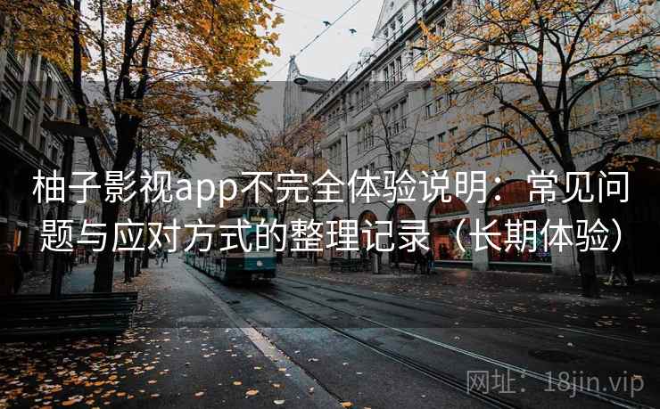 柚子影视app不完全体验说明：常见问题与应对方式的整理记录（长期体验）
