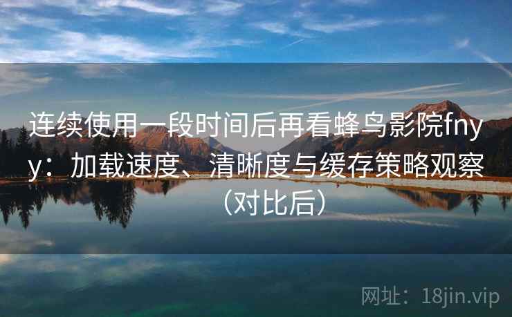 连续使用一段时间后再看蜂鸟影院fnyy：加载速度、清晰度与缓存策略观察（对比后）