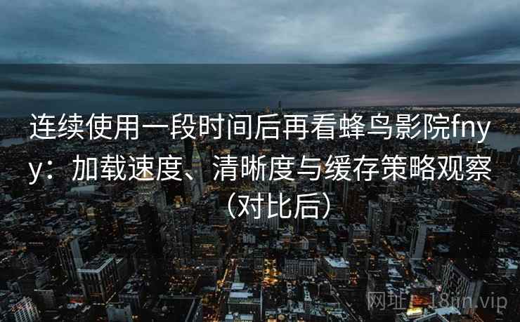 连续使用一段时间后再看蜂鸟影院fnyy:加载速度、清晰度与缓存策略观察(对比后) 连续使用一段时间后再看蜂鸟影院fnyy:加载速度、清晰度与缓存策略观察(对比后)