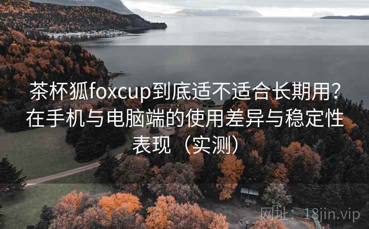 茶杯狐foxcup到底适不适合长期用?在手机与电脑端的使用差异与稳定性表现(实测) 茶杯狐foxcup到底适不适合长期用?在手机与电脑端的使用差异与稳定性表现(实测)