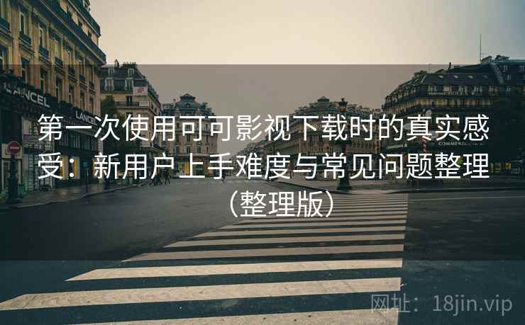 第一次使用可可影视下载时的真实感受：新用户上手难度与常见问题整理（整理版）