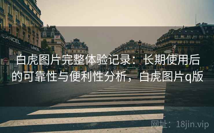 白虎图片完整体验记录：长期使用后的可靠性与便利性分析，白虎图片q版