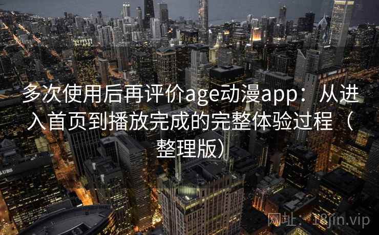 多次使用后再评价age动漫app:从进入首页到播放完成的完整体验过程(整理版) 多次使用后再评价age动漫app:从进入首页到播放完成的完整体验过程(整理版)