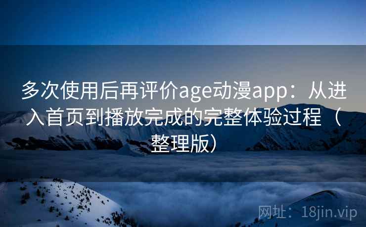多次使用后再评价age动漫app：从进入首页到播放完成的完整体验过程（整理版）