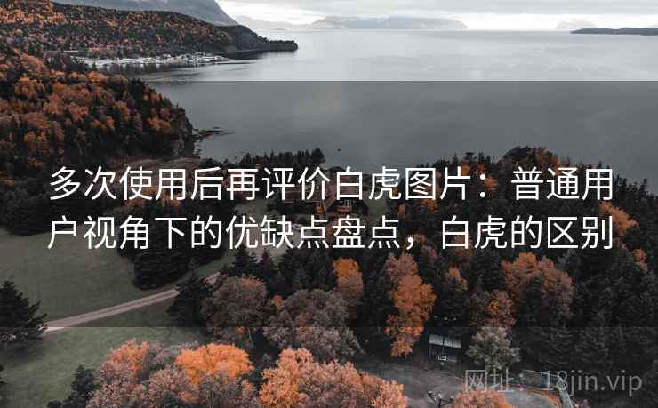 多次使用后再评价白虎图片：普通用户视角下的优缺点盘点，白虎的区别