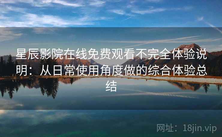 星辰影院在线免费观看不完全体验说明：从日常使用角度做的综合体验总结