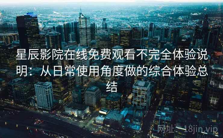 星辰影院在线免费观看不完全体验说明：从日常使用角度做的综合体验总结