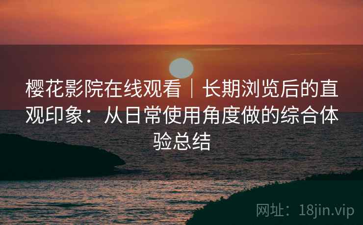 樱花影院在线观看｜长期浏览后的直观印象：从日常使用角度做的综合体验总结
