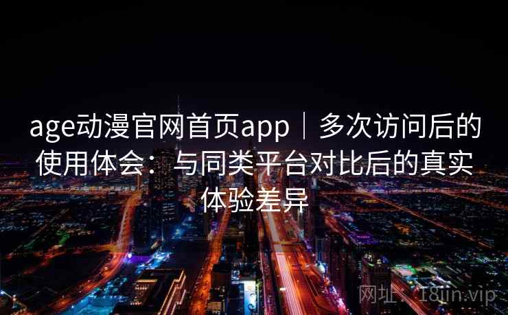 age动漫官网首页app｜多次访问后的使用体会：与同类平台对比后的真实体验差异