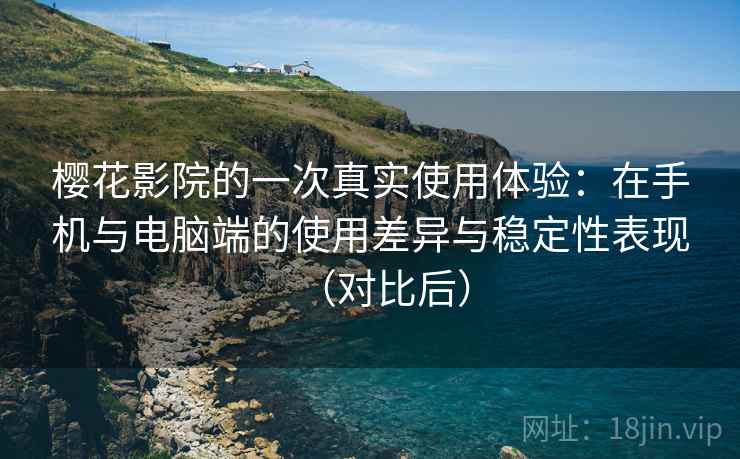 樱花影院的一次真实使用体验：在手机与电脑端的使用差异与稳定性表现（对比后）