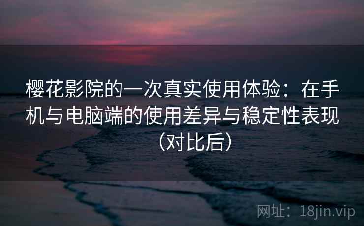 樱花影院的一次真实使用体验：在手机与电脑端的使用差异与稳定性表现（对比后）
