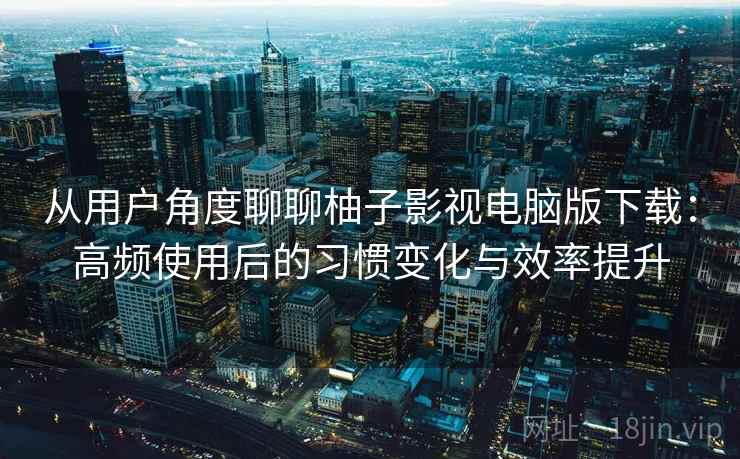 从用户角度聊聊柚子影视电脑版下载:高频使用后的习惯变化与效率提升 从用户角度聊聊柚子影视电脑版下载:高频使用后的习惯变化与效率提升