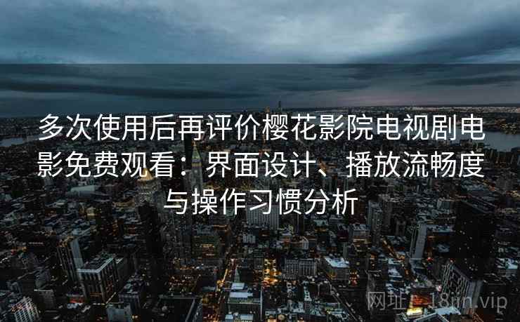 多次使用后再评价樱花影院电视剧电影免费观看：界面设计、播放流畅度与操作习惯分析