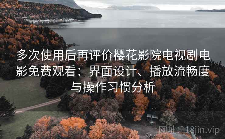 多次使用后再评价樱花影院电视剧电影免费观看:界面设计、播放流畅度与操作习惯分析 多次使用后再评价樱花影院电视剧电影免费观看:界面设计、播放流畅度与操作习惯分析