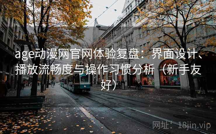 age动漫网官网体验复盘:界面设计、播放流畅度与操作习惯分析(新手友好) age动漫网官网体验复盘:界面设计、播放流畅度与操作习惯分析(新手友好)