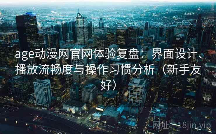 age动漫网官网体验复盘：界面设计、播放流畅度与操作习惯分析（新手友好）