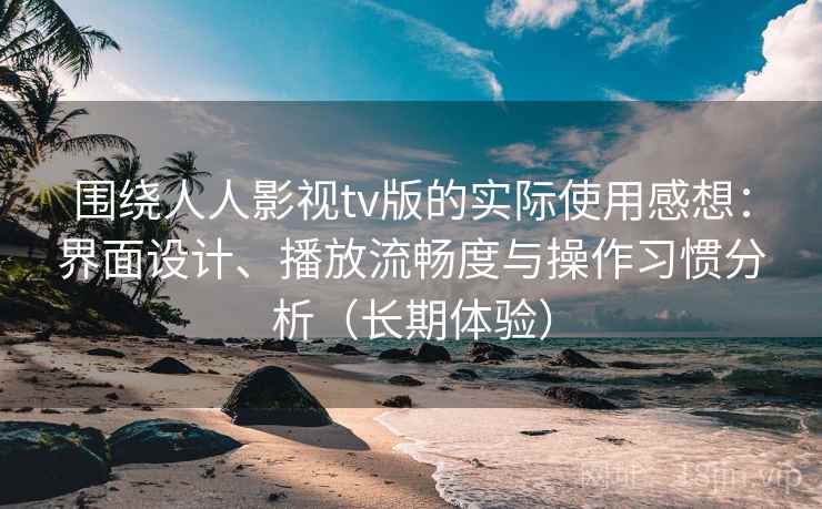 围绕人人影视tv版的实际使用感想：界面设计、播放流畅度与操作习惯分析（长期体验）