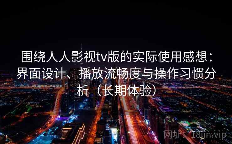 围绕人人影视tv版的实际使用感想:界面设计、播放流畅度与操作习惯分析(长期体验) 围绕人人影视tv版的实际使用感想:界面设计、播放流畅度与操作习惯分析(长期体验)