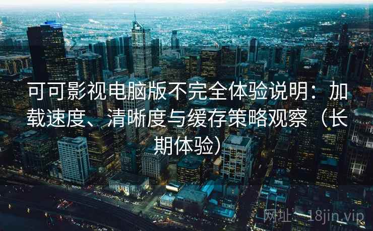 可可影视电脑版不完全体验说明:加载速度、清晰度与缓存策略观察(长期体验) 可可影视电脑版不完全体验说明:加载速度、清晰度与缓存策略观察(长期体验)