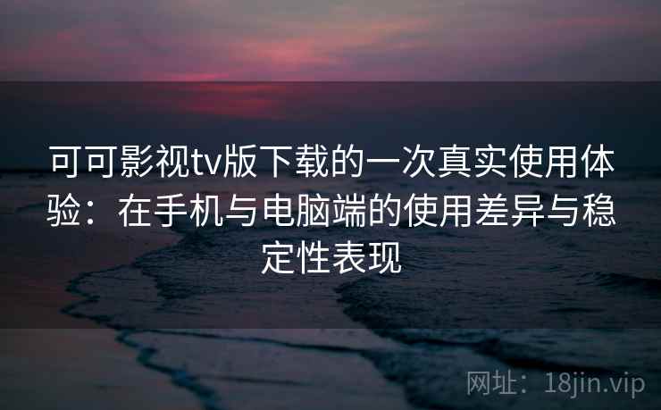 可可影视tv版下载的一次真实使用体验:在手机与电脑端的使用差异与稳定性表现 可可影视tv版下载的一次真实使用体验:在手机与电脑端的使用差异与稳定性表现
