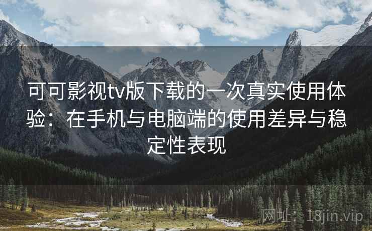 可可影视tv版下载的一次真实使用体验：在手机与电脑端的使用差异与稳定性表现