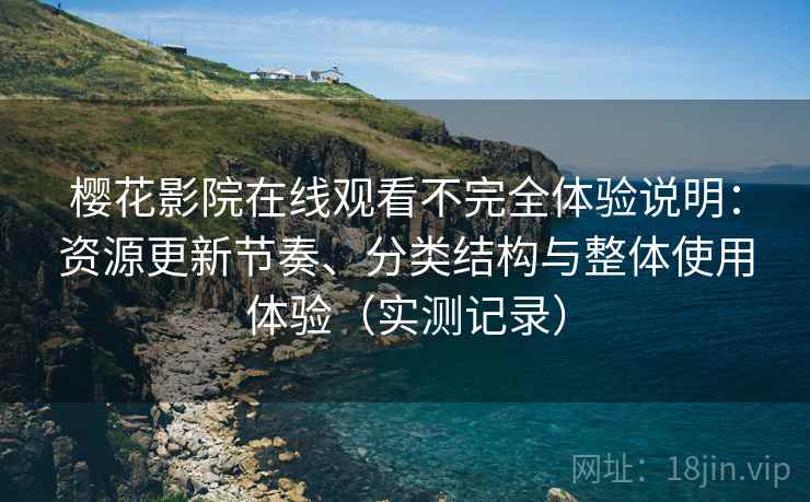 樱花影院在线观看不完全体验说明：资源更新节奏、分类结构与整体使用体验（实测记录）