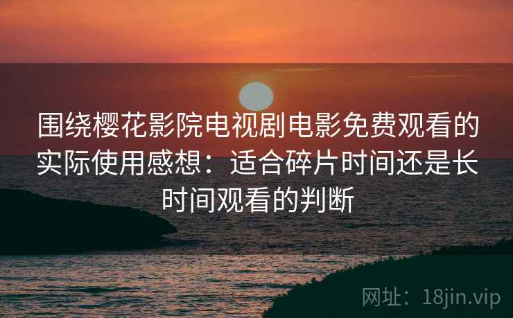 围绕樱花影院电视剧电影免费观看的实际使用感想：适合碎片时间还是长时间观看的判断
