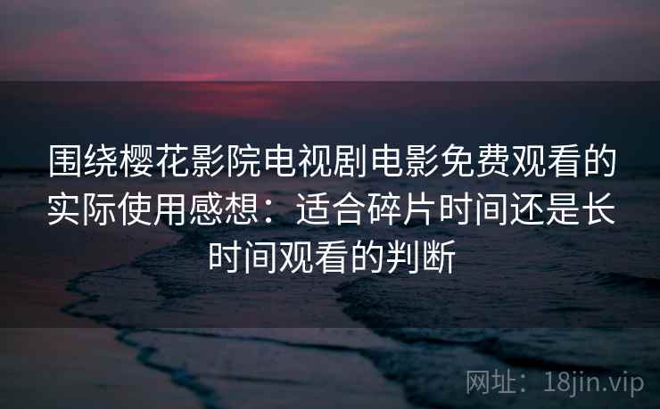 围绕樱花影院电视剧电影免费观看的实际使用感想:适合碎片时间还是长时间观看的判断 围绕樱花影院电视剧电影免费观看的实际使用感想:适合碎片时间还是长时间观看的判断