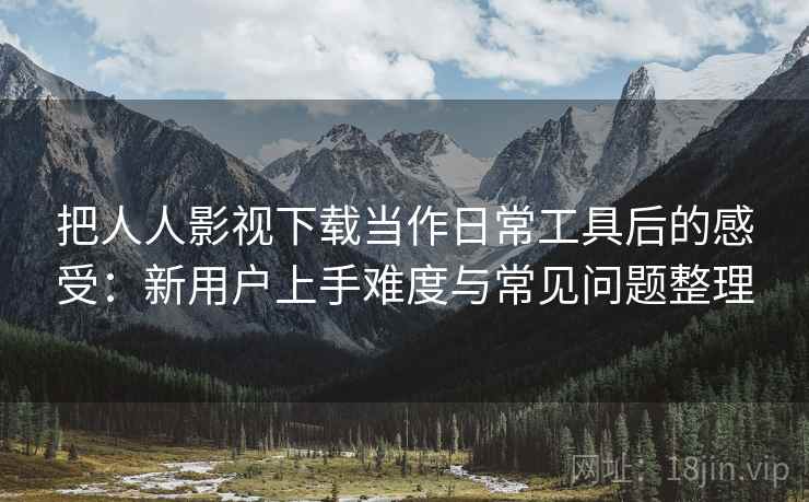 把人人影视下载当作日常工具后的感受:新用户上手难度与常见问题整理 把人人影视下载当作日常工具后的感受:新用户上手难度与常见问题整理