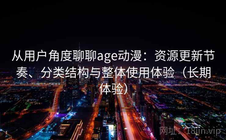 从用户角度聊聊age动漫：资源更新节奏、分类结构与整体使用体验（长期体验）