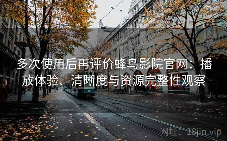 多次使用后再评价蜂鸟影院官网:播放体验、清晰度与资源完整性观察 多次使用后再评价蜂鸟影院官网:播放体验、清晰度与资源完整性观察