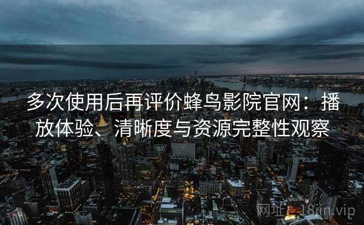 多次使用后再评价蜂鸟影院官网：播放体验、清晰度与资源完整性观察