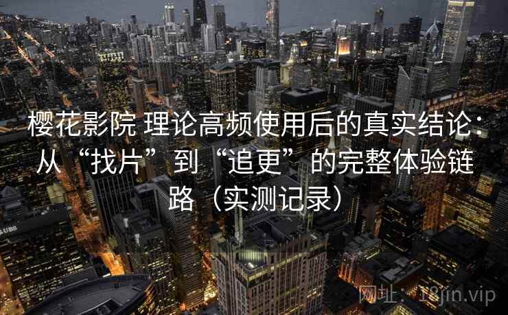 樱花影院 理论高频使用后的真实结论:从“找片”到“追更”的完整体验链路(实测记录) 樱花影院 理论高频使用后的真实结论:从“找片”到“追更”的完整体验链路(实测记录)
