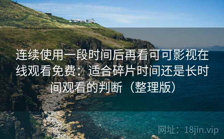 连续使用一段时间后再看可可影视在线观看免费：适合碎片时间还是长时间观看的判断（整理版）