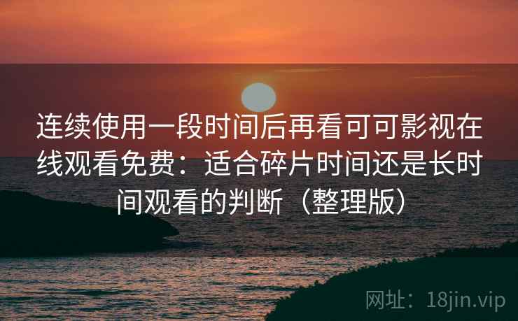 连续使用一段时间后再看可可影视在线观看免费：适合碎片时间还是长时间观看的判断（整理版）