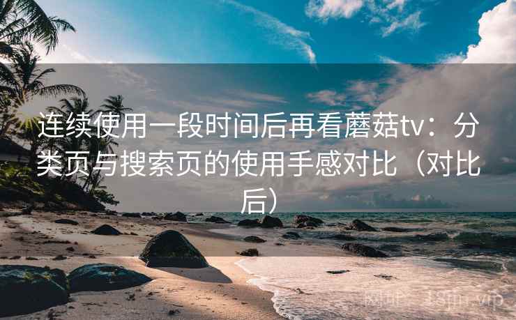 连续使用一段时间后再看蘑菇tv:分类页与搜索页的使用手感对比(对比后) 连续使用一段时间后再看蘑菇tv:分类页与搜索页的使用手感对比(对比后)