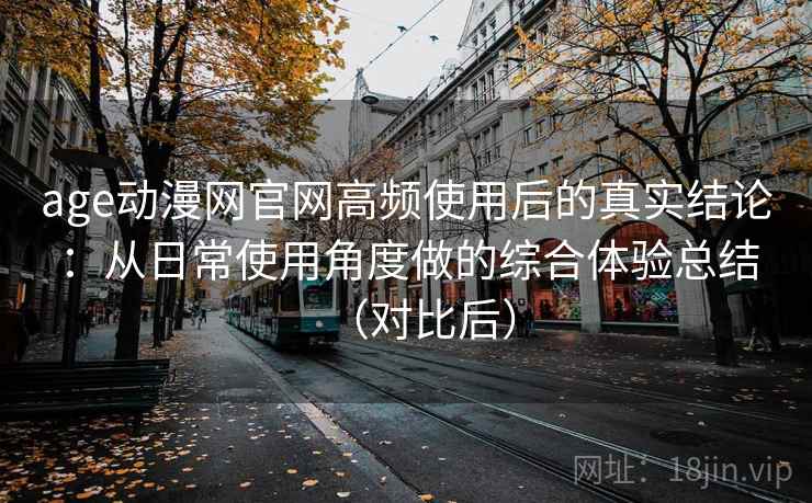 age动漫网官网高频使用后的真实结论:从日常使用角度做的综合体验总结(对比后) age动漫网官网高频使用后的真实结论:从日常使用角度做的综合体验总结(对比后)