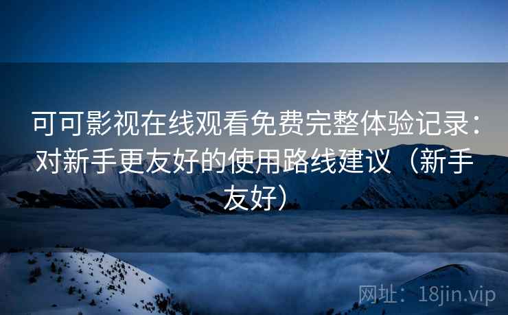 可可影视在线观看免费完整体验记录：对新手更友好的使用路线建议（新手友好）