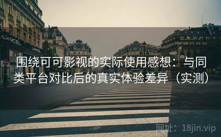 围绕可可影视的实际使用感想：与同类平台对比后的真实体验差异（实测）