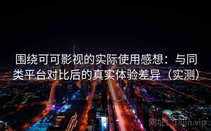围绕可可影视的实际使用感想:与同类平台对比后的真实体验差异(实测) 围绕可可影视的实际使用感想:与同类平台对比后的真实体验差异(实测)