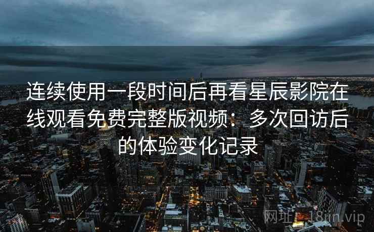 连续使用一段时间后再看星辰影院在线观看免费完整版视频:多次回访后的体验变化记录 连续使用一段时间后再看星辰影院在线观看免费完整版视频:多次回访后的体验变化记录