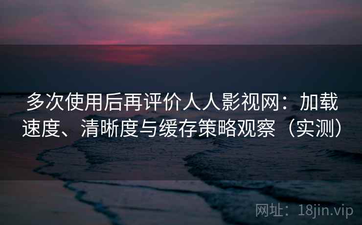 多次使用后再评价人人影视网:加载速度、清晰度与缓存策略观察(实测) 多次使用后再评价人人影视网:加载速度、清晰度与缓存策略观察(实测)