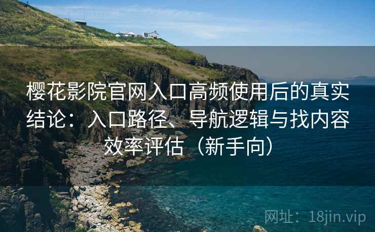 樱花影院官网入口高频使用后的真实结论：入口路径、导航逻辑与找内容效率评估（新手向）