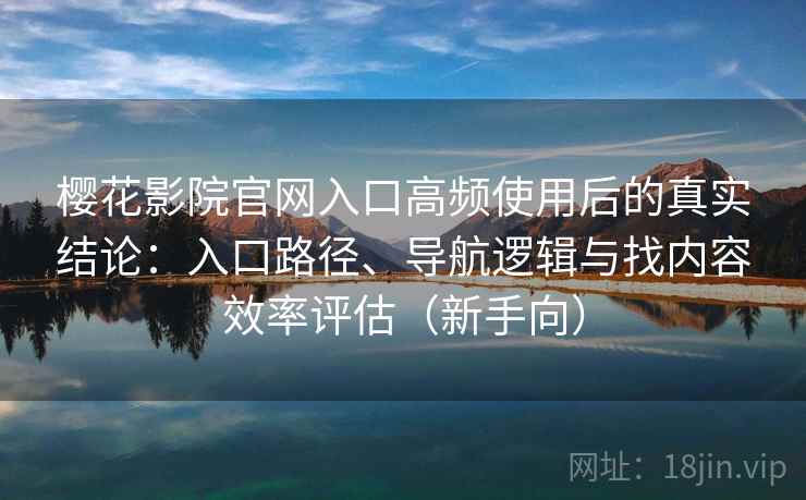 樱花影院官网入口高频使用后的真实结论:入口路径、导航逻辑与找内容效率评估(新手向) 樱花影院官网入口高频使用后的真实结论:入口路径、导航逻辑与找内容效率评估(新手向)