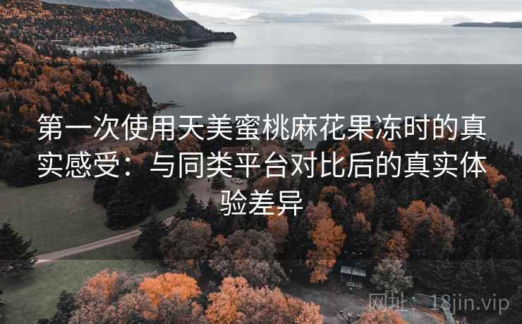 第一次使用天美蜜桃麻花果冻时的真实感受:与同类平台对比后的真实体验差异 第一次使用天美蜜桃麻花果冻时的真实感受:与同类平台对比后的真实体验差异