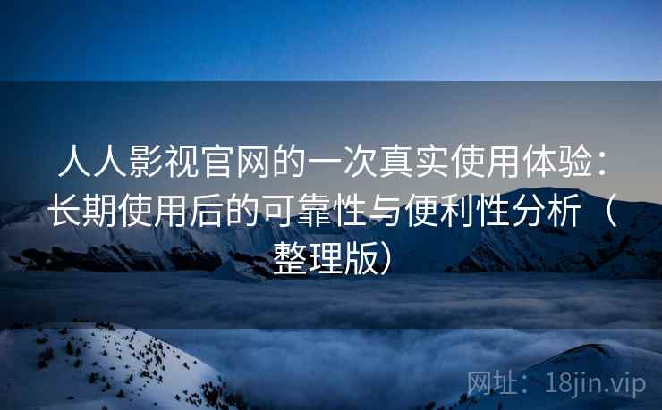 人人影视官网的一次真实使用体验:长期使用后的可靠性与便利性分析(整理版) 人人影视官网的一次真实使用体验:长期使用后的可靠性与便利性分析(整理版)