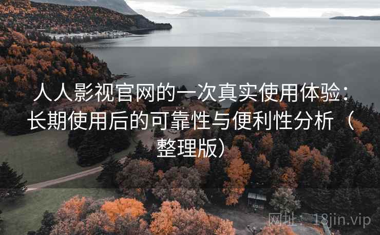 人人影视官网的一次真实使用体验：长期使用后的可靠性与便利性分析（整理版）